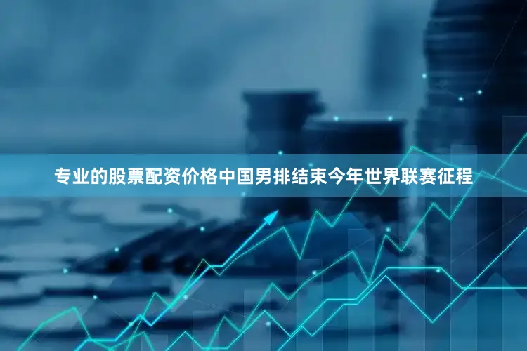 专业的股票配资价格中国男排结束今年世界联赛征程