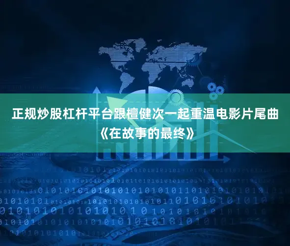 正规炒股杠杆平台跟檀健次一起重温电影片尾曲《在故事的最终》