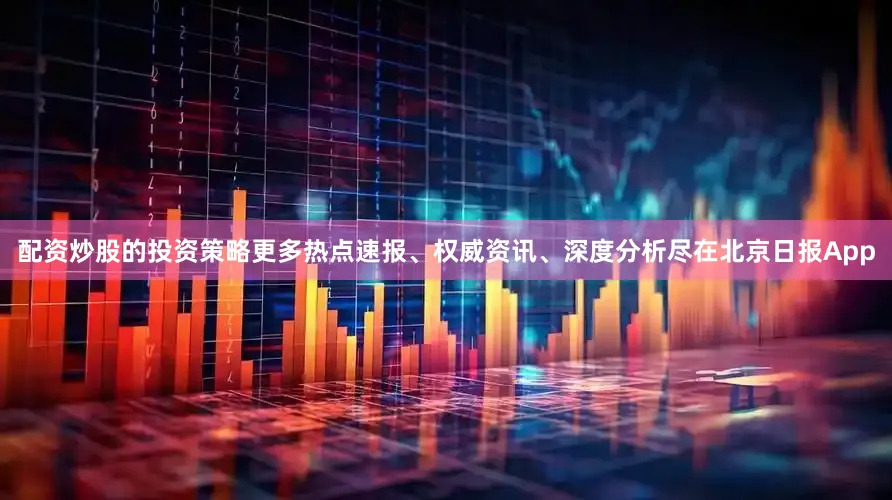 配资炒股的投资策略更多热点速报、权威资讯、深度分析尽在北京日报App