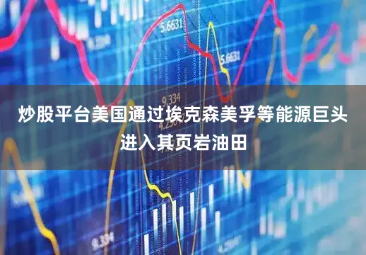 炒股平台美国通过埃克森美孚等能源巨头进入其页岩油田
