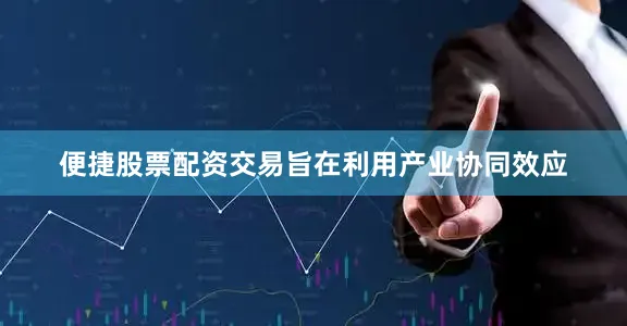 便捷股票配资交易旨在利用产业协同效应
