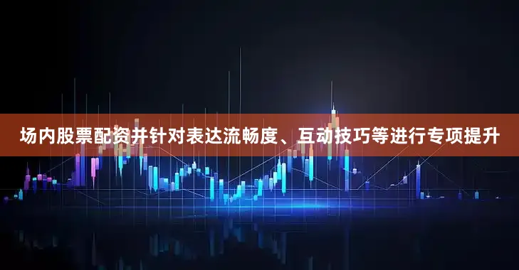 场内股票配资并针对表达流畅度、互动技巧等进行专项提升