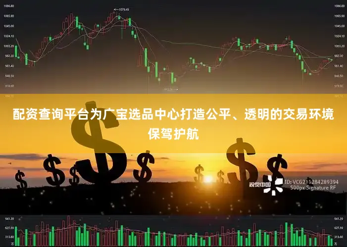 配资查询平台为广宝选品中心打造公平、透明的交易环境保驾护航