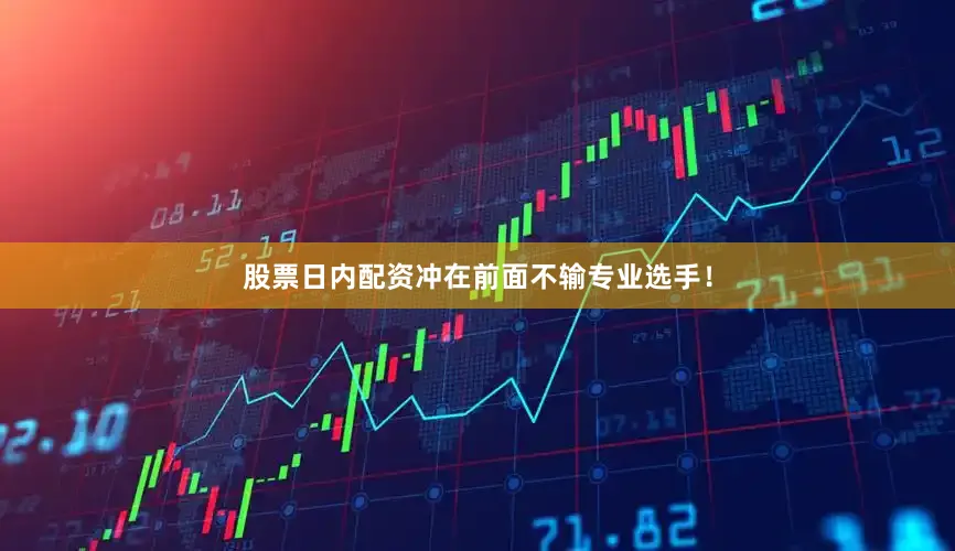 股票日内配资冲在前面不输专业选手！