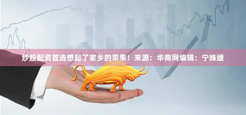 炒股配资首选想起了家乡的苹果！来源：华商网编辑：宁姝媛