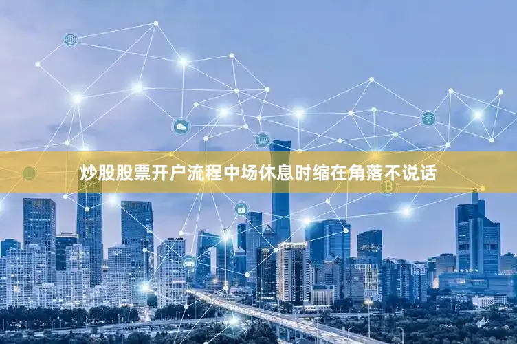 炒股股票开户流程中场休息时缩在角落不说话