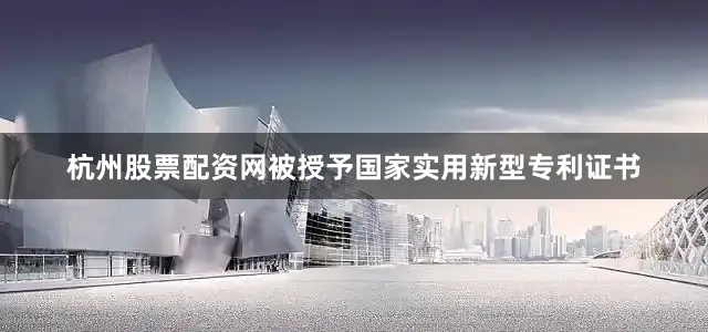杭州股票配资网被授予国家实用新型专利证书