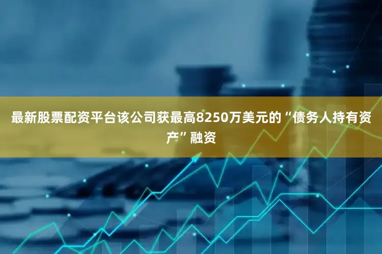 最新股票配资平台该公司获最高8250万美元的“债务人持有资产”融资