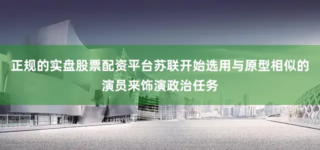 正规的实盘股票配资平台苏联开始选用与原型相似的演员来饰演政治任务