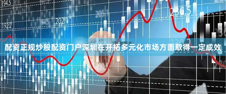 配资正规炒股配资门户深圳在开拓多元化市场方面取得一定成效