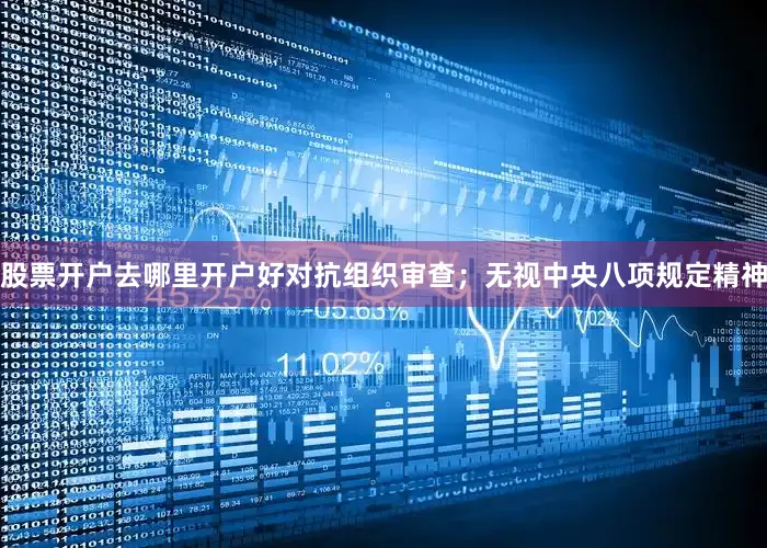 股票开户去哪里开户好对抗组织审查；无视中央八项规定精神