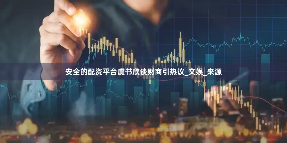 安全的配资平台虞书欣谈财商引热议_文娱_来源