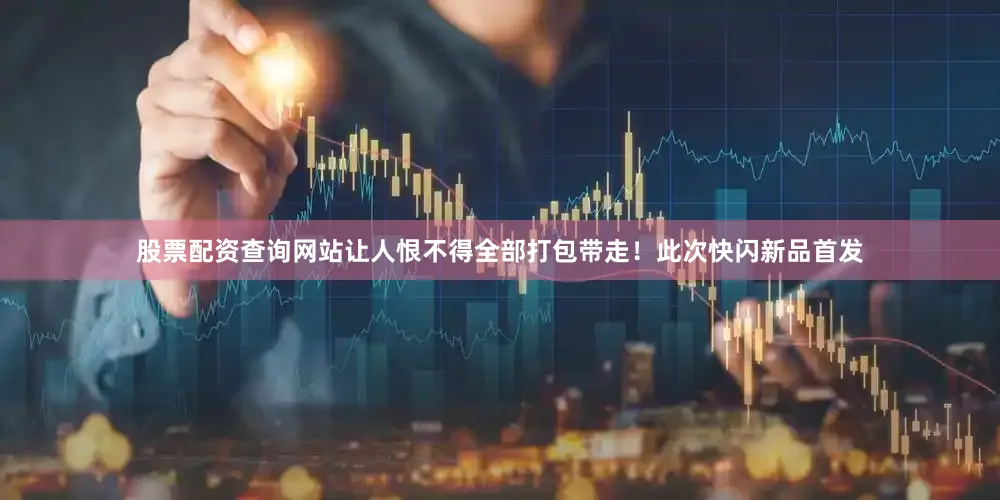 股票配资查询网站让人恨不得全部打包带走！此次快闪新品首发