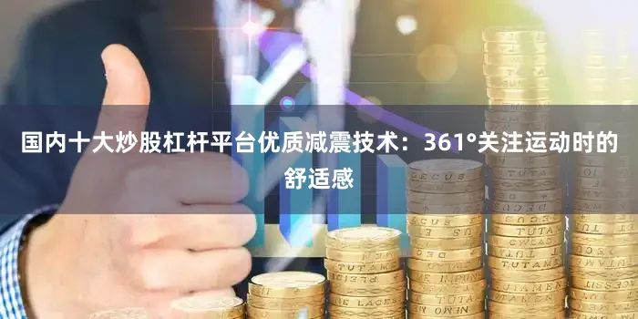 国内十大炒股杠杆平台优质减震技术：361°关注运动时的舒适感