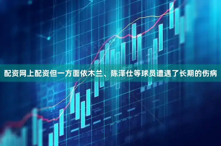 配资网上配资但一方面依木兰、陈泽仕等球员遭遇了长期的伤病