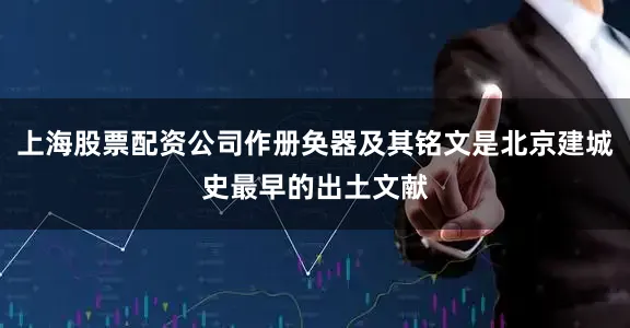 上海股票配资公司作册奂器及其铭文是北京建城史最早的出土文献