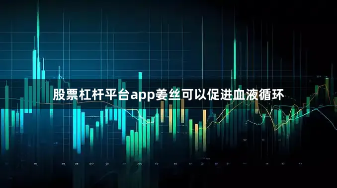 股票杠杆平台app姜丝可以促进血液循环