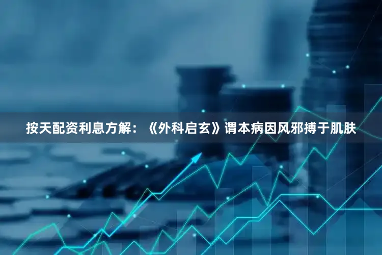 按天配资利息方解:《外科启玄》谓本病因风邪搏于肌肤