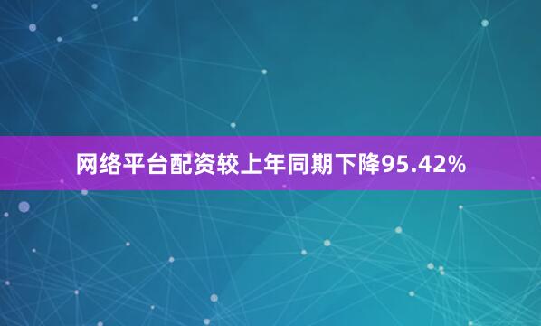 网络平台配资较上年同期下降95.42%