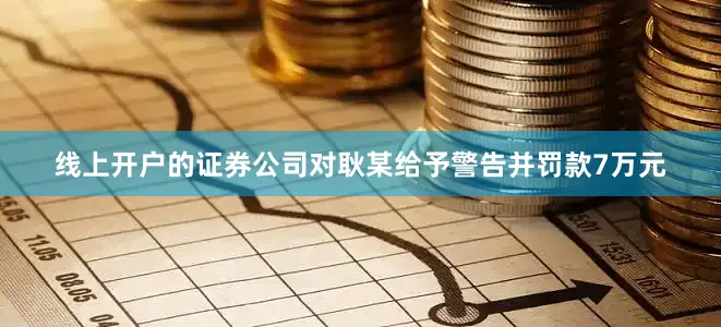 线上开户的证券公司对耿某给予警告并罚款7万元