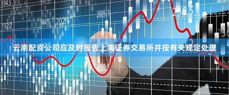 云南配资公司应及时报告上海证券交易所并按有关规定处理
