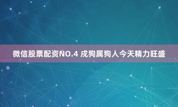 微信股票配资NO.4 戌狗属狗人今天精力旺盛
