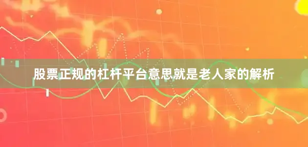 股票正规的杠杆平台意思就是老人家的解析