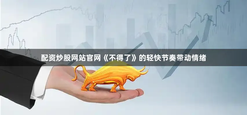 配资炒股网站官网《不得了》的轻快节奏带动情绪