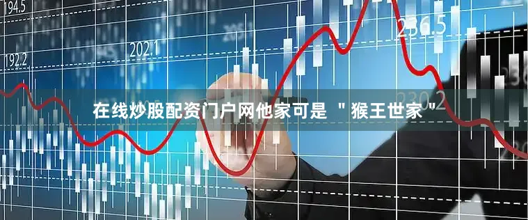 在线炒股配资门户网他家可是 ＂猴王世家＂