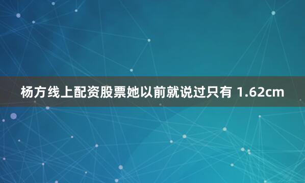 杨方线上配资股票她以前就说过只有 1.62cm
