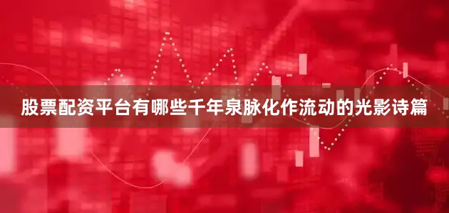 股票配资平台有哪些千年泉脉化作流动的光影诗篇