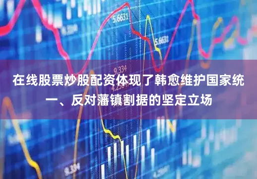 在线股票炒股配资体现了韩愈维护国家统一、反对藩镇割据的坚定立场